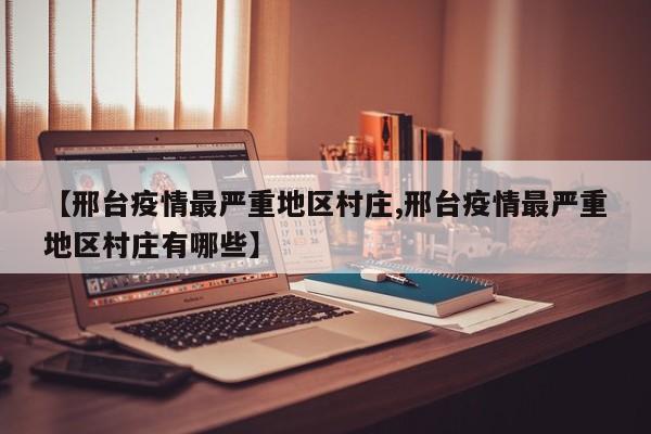 【邢台疫情最严重地区村庄,邢台疫情最严重地区村庄有哪些】