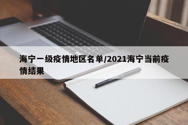 海宁一级疫情地区名单/2021海宁当前疫情结果