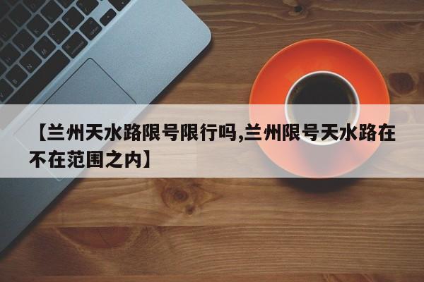 【兰州天水路限号限行吗,兰州限号天水路在不在范围之内】