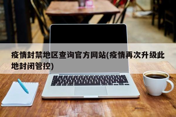 疫情封禁地区查询官方网站(疫情再次升级此地封闭管控)