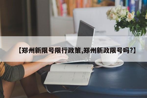 【郑州新限号限行政策,郑州新政限号吗?】