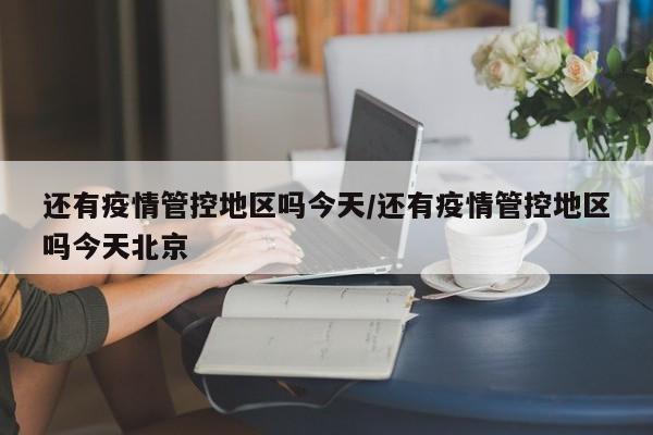 还有疫情管控地区吗今天/还有疫情管控地区吗今天北京