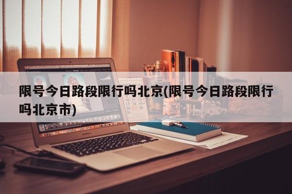 限号今日路段限行吗北京(限号今日路段限行吗北京市)