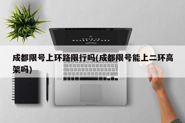 成都限号上环路限行吗(成都限号能上二环高架吗)
