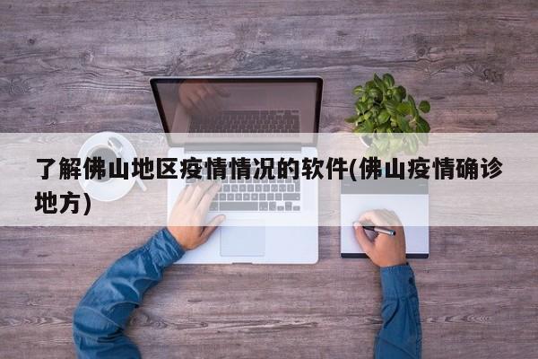 了解佛山地区疫情情况的软件(佛山疫情确诊地方)