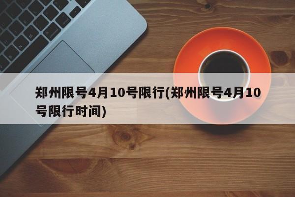 郑州限号4月10号限行(郑州限号4月10号限行时间)