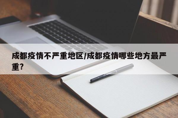 成都疫情不严重地区/成都疫情哪些地方最严重?