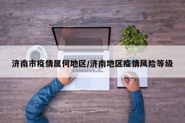 济南市疫情属何地区/济南地区疫情风险等级