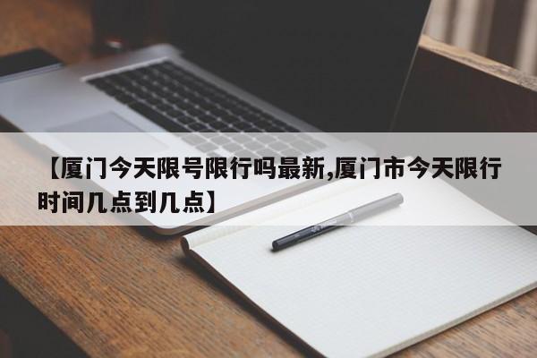 【厦门今天限号限行吗最新,厦门市今天限行时间几点到几点】