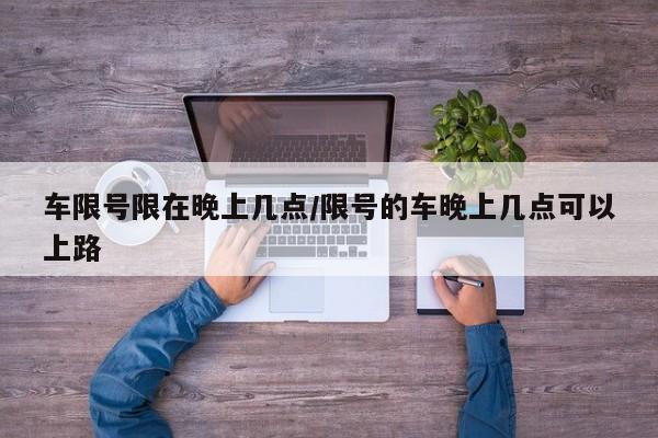 车限号限在晚上几点/限号的车晚上几点可以上路