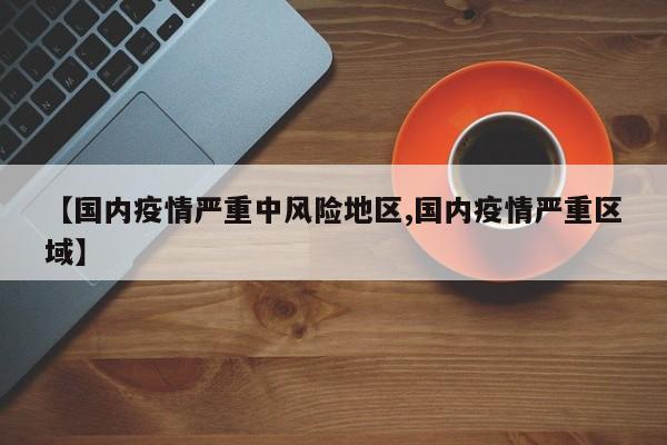 【国内疫情严重中风险地区,国内疫情严重区域】