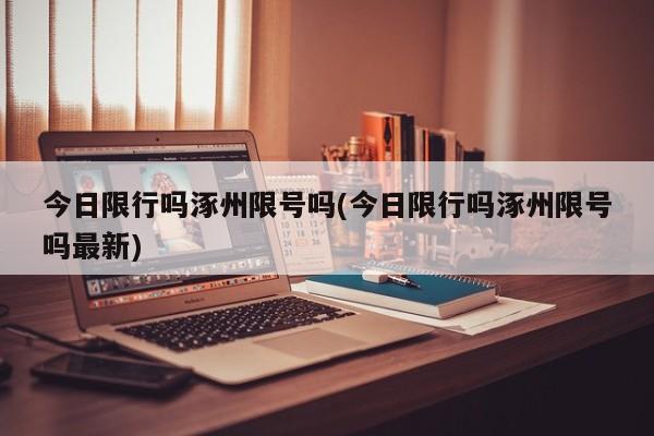 今日限行吗涿州限号吗(今日限行吗涿州限号吗最新)