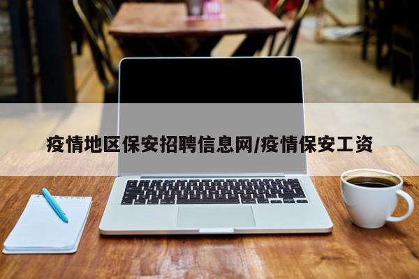 疫情地区保安招聘信息网/疫情保安工资