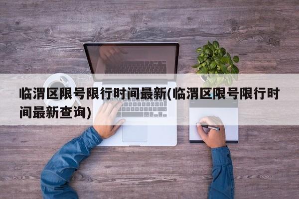临渭区限号限行时间最新(临渭区限号限行时间最新查询)