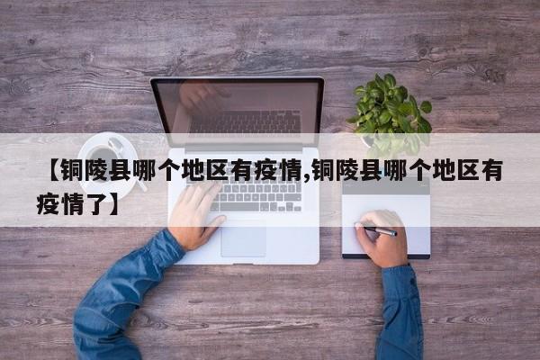 【铜陵县哪个地区有疫情,铜陵县哪个地区有疫情了】