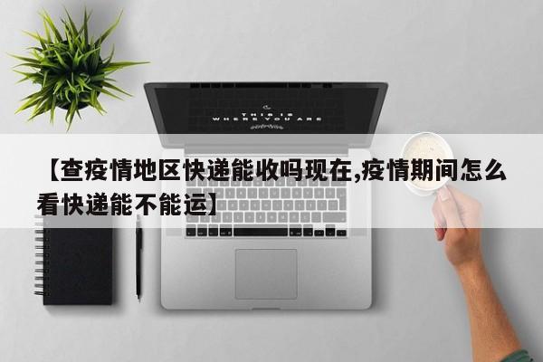 【查疫情地区快递能收吗现在,疫情期间怎么看快递能不能运】