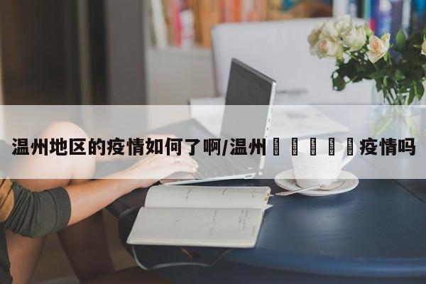 温州地区的疫情如何了啊/温州🈶️疫情吗