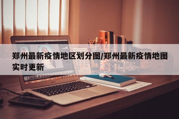 郑州最新疫情地区划分图/郑州最新疫情地图实时更新