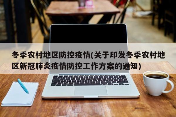 冬季农村地区防控疫情(关于印发冬季农村地区新冠肺炎疫情防控工作方案的通知)