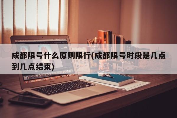 成都限号什么原则限行(成都限号时段是几点到几点结束)