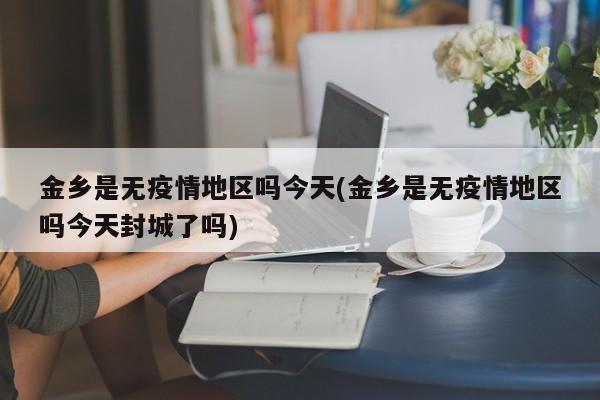 金乡是无疫情地区吗今天(金乡是无疫情地区吗今天封城了吗)