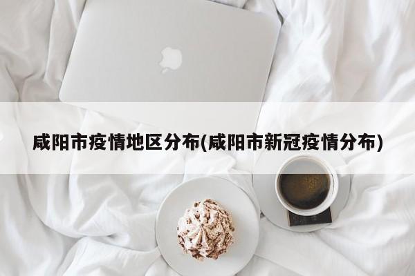 咸阳市疫情地区分布(咸阳市新冠疫情分布)