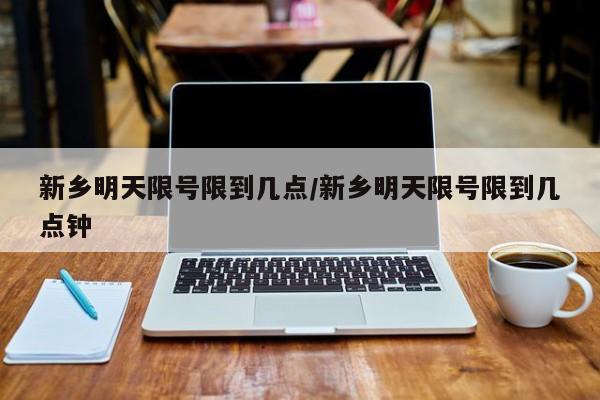 新乡明天限号限到几点/新乡明天限号限到几点钟