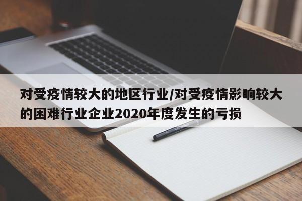 对受疫情较大的地区行业/对受疫情影响较大的困难行业企业2020年度发生的亏损