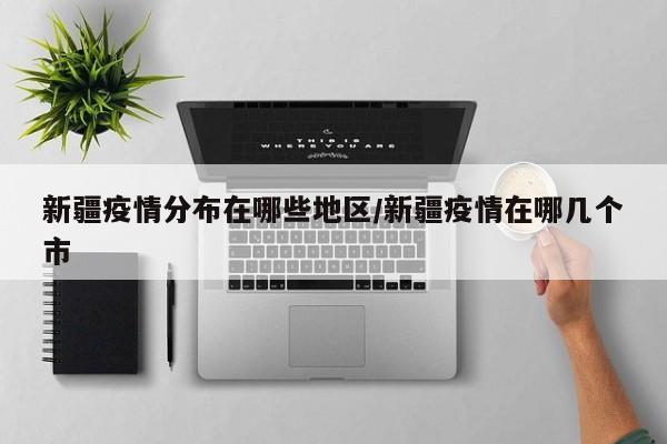 新疆疫情分布在哪些地区/新疆疫情在哪几个市