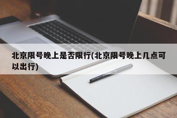 北京限号晚上是否限行(北京限号晚上几点可以出行)