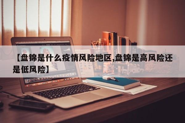 【盘锦是什么疫情风险地区,盘锦是高风险还是低风险】