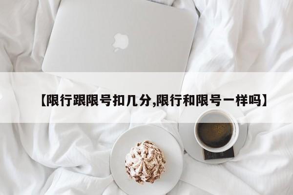 【限行跟限号扣几分,限行和限号一样吗】