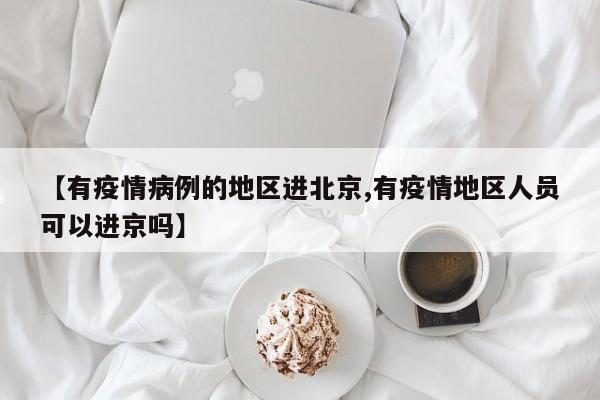 【有疫情病例的地区进北京,有疫情地区人员可以进京吗】
