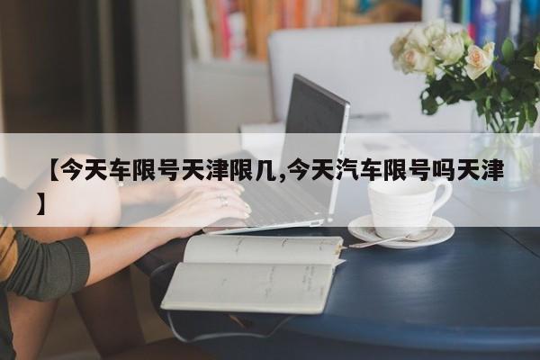 【今天车限号天津限几,今天汽车限号吗天津】