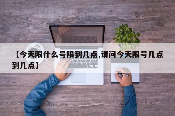 【今天限什么号限到几点,请问今天限号几点到几点】