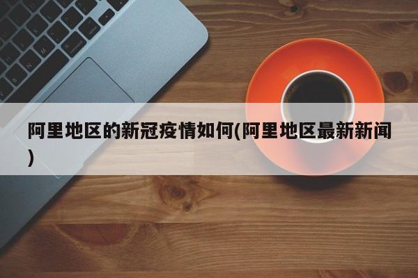 阿里地区的新冠疫情如何(阿里地区最新新闻)