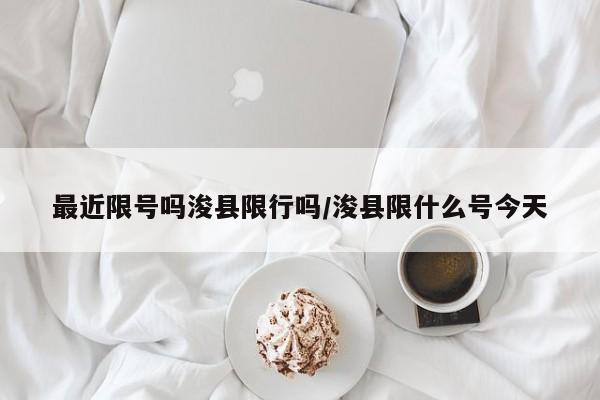最近限号吗浚县限行吗/浚县限什么号今天