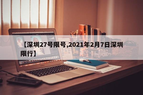 【深圳27号限号,2021年2月7日深圳限行】