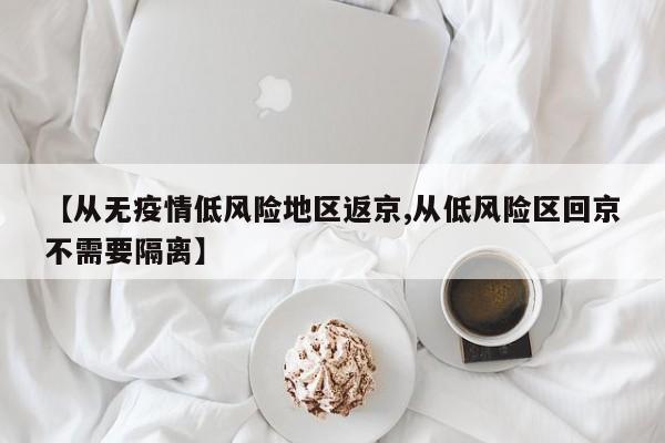 【从无疫情低风险地区返京,从低风险区回京不需要隔离】