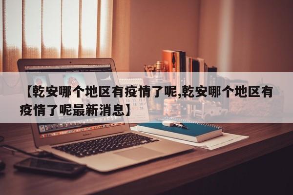 【乾安哪个地区有疫情了呢,乾安哪个地区有疫情了呢最新消息】