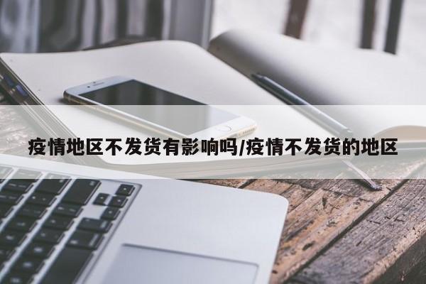 疫情地区不发货有影响吗/疫情不发货的地区