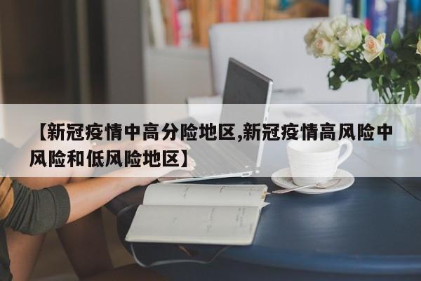 【新冠疫情中高分险地区,新冠疫情高风险中风险和低风险地区】