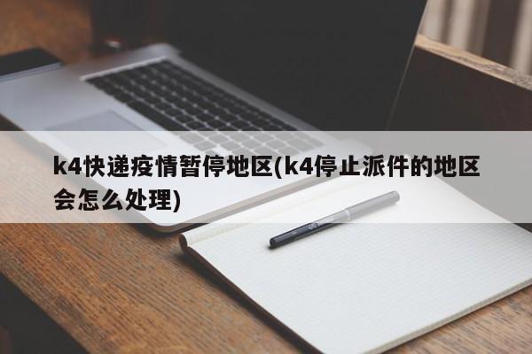 k4快递疫情暂停地区(k4停止派件的地区会怎么处理)