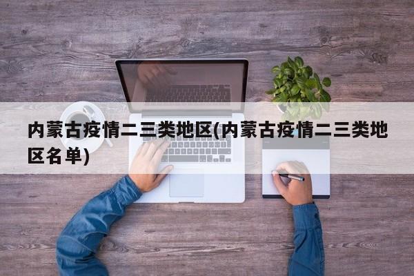 内蒙古疫情二三类地区(内蒙古疫情二三类地区名单)