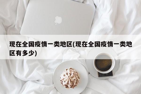 现在全国疫情一类地区(现在全国疫情一类地区有多少)