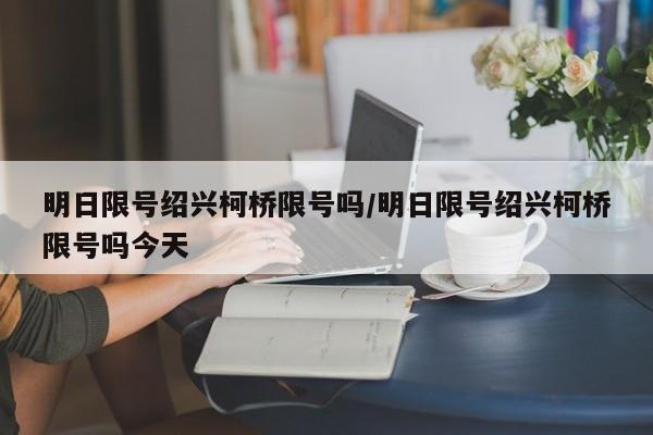 明日限号绍兴柯桥限号吗/明日限号绍兴柯桥限号吗今天