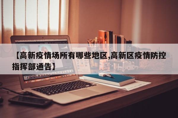 【高新疫情场所有哪些地区,高新区疫情防控指挥部通告】