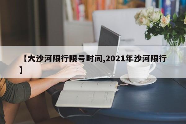 【大沙河限行限号时间,2021年沙河限行】