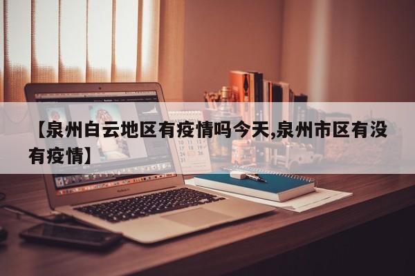 【泉州白云地区有疫情吗今天,泉州市区有没有疫情】