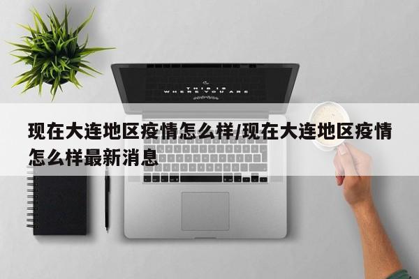 现在大连地区疫情怎么样/现在大连地区疫情怎么样最新消息
